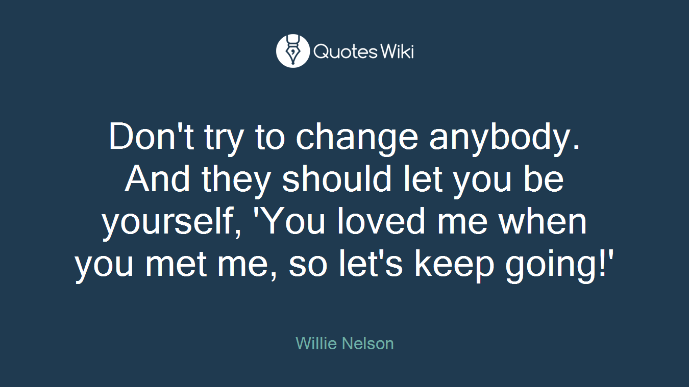 Don't try to change anybody. And they should let you be yourself, 'You loved me when you met me, so let's keep going!'