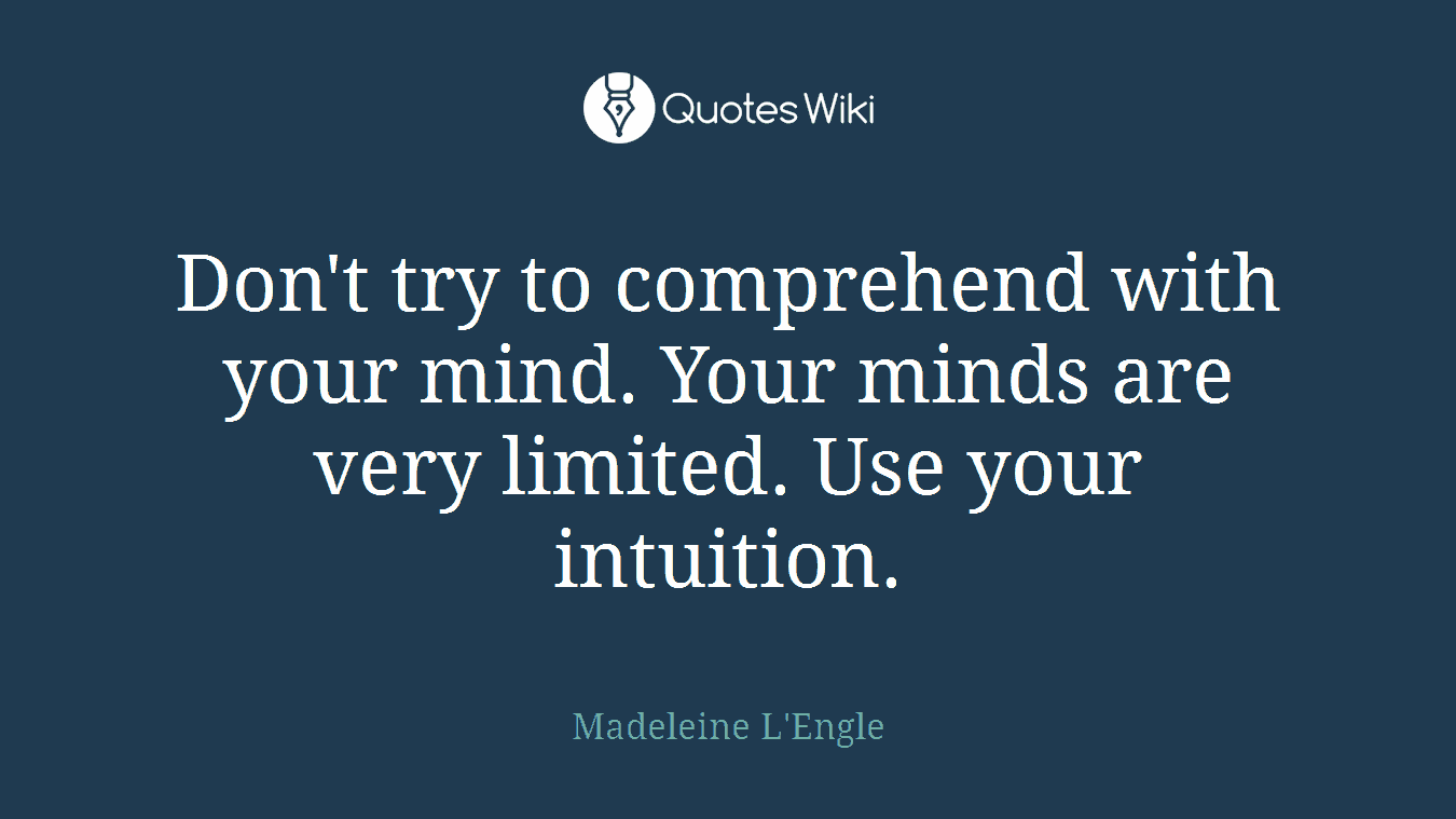 Don't try to comprehend with your mind. Your minds are very limited. Use your intuition.