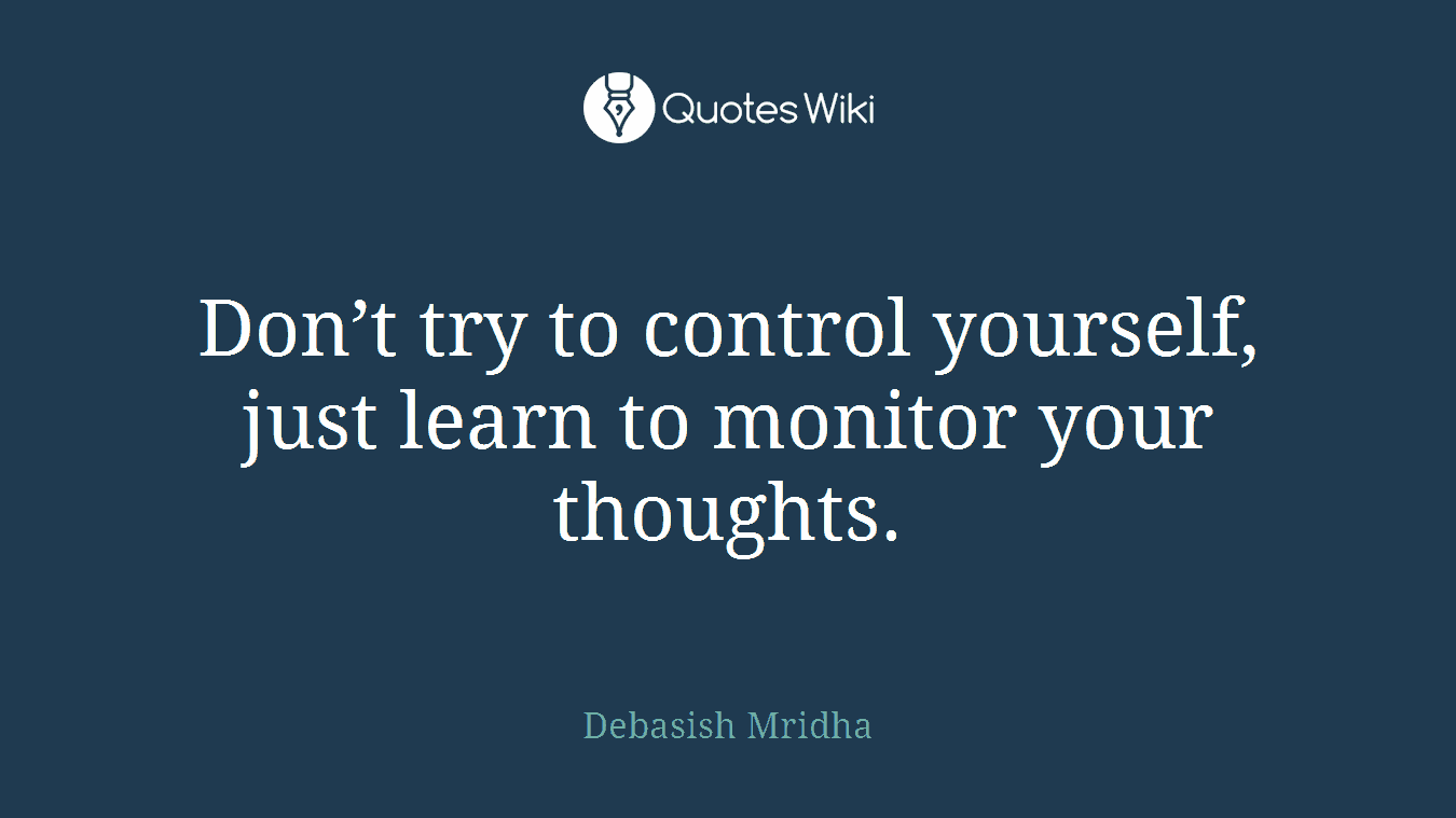 Don’t try to control yourself, just learn to monitor your thoughts.
