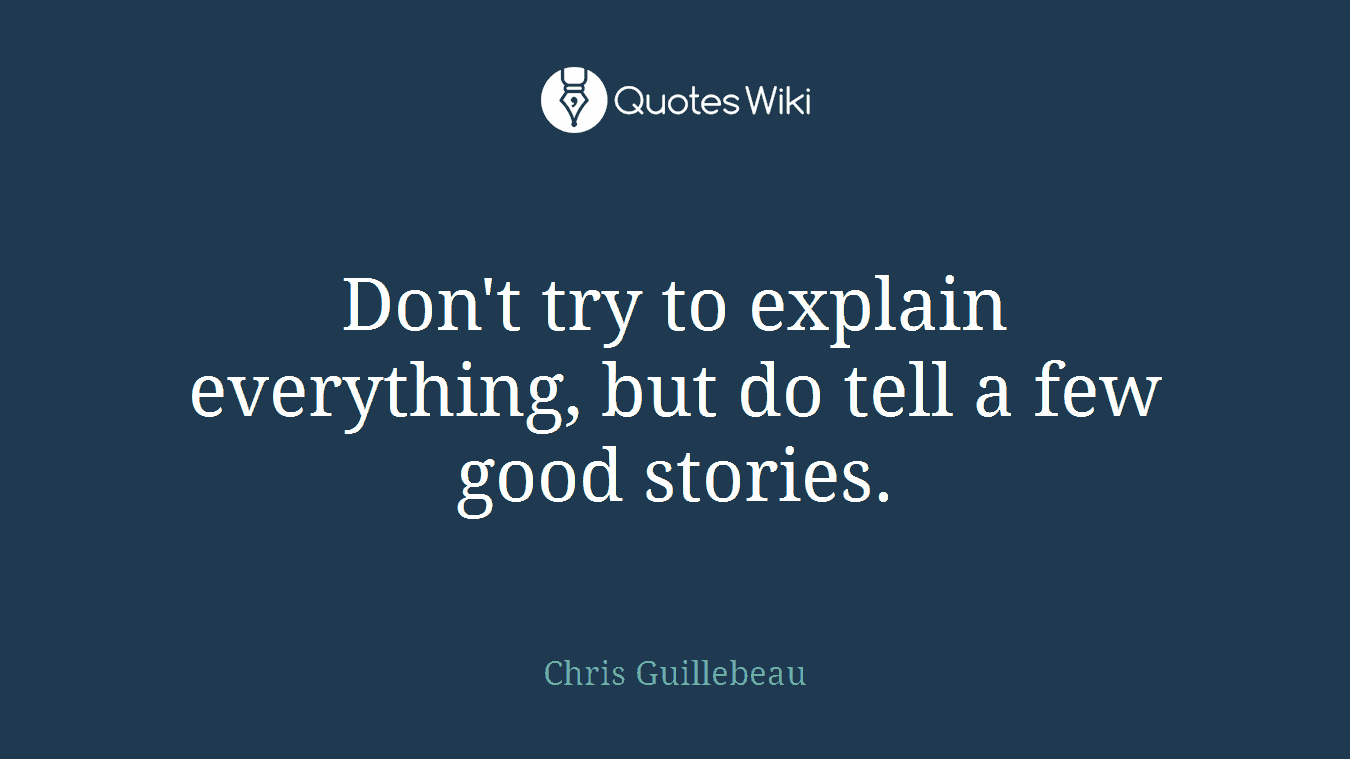 Don't try to explain everything, but do tell a few good stories.