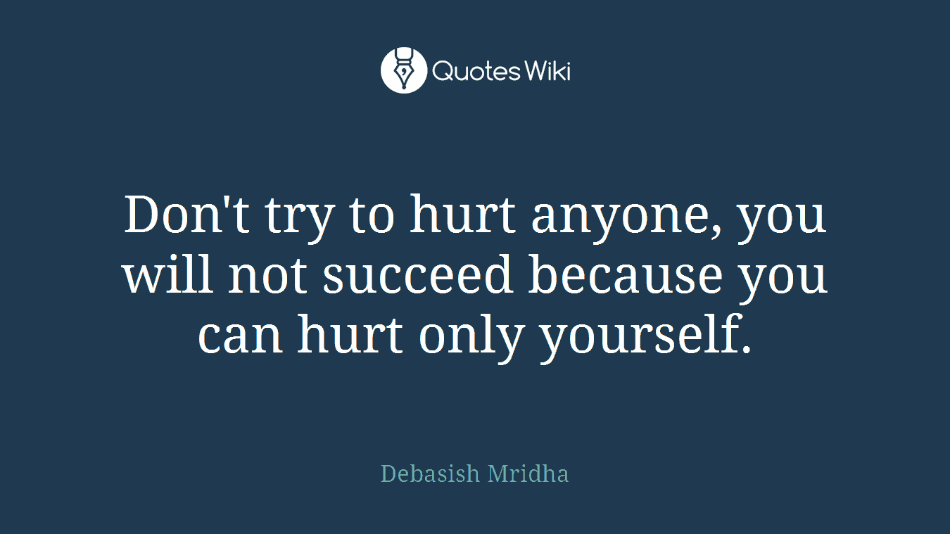 Don't try to hurt anyone, you will not succeed because you can hurt only yourself.