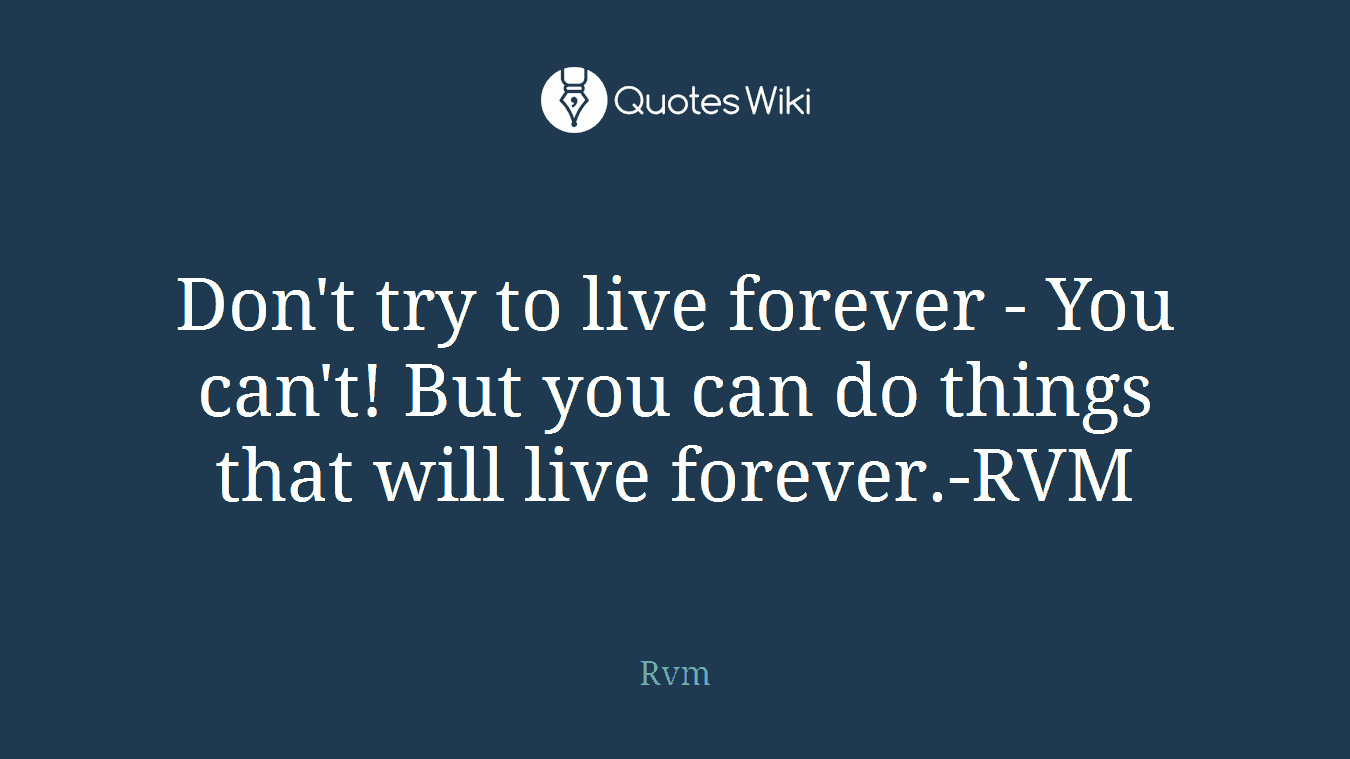 Don't try to live forever - You can't! But you can do things that will live forever.-RVM