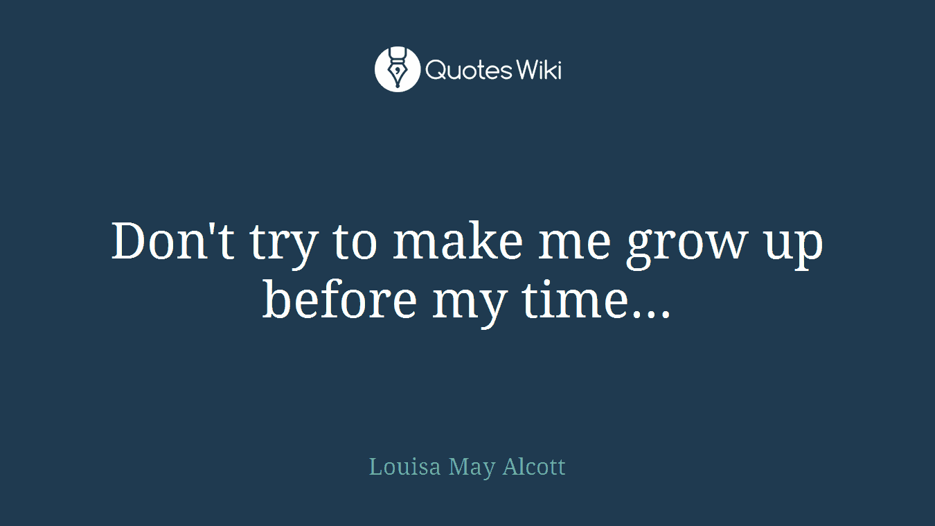 Don't try to make me grow up before my time…