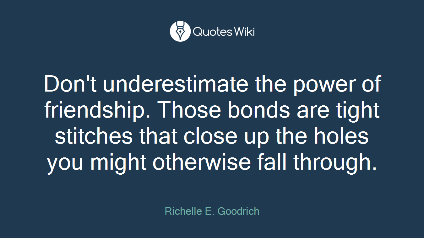 Don't underestimate the power of friendship. Those bonds are tight stitches that close up the holes you might otherwise fall through.
