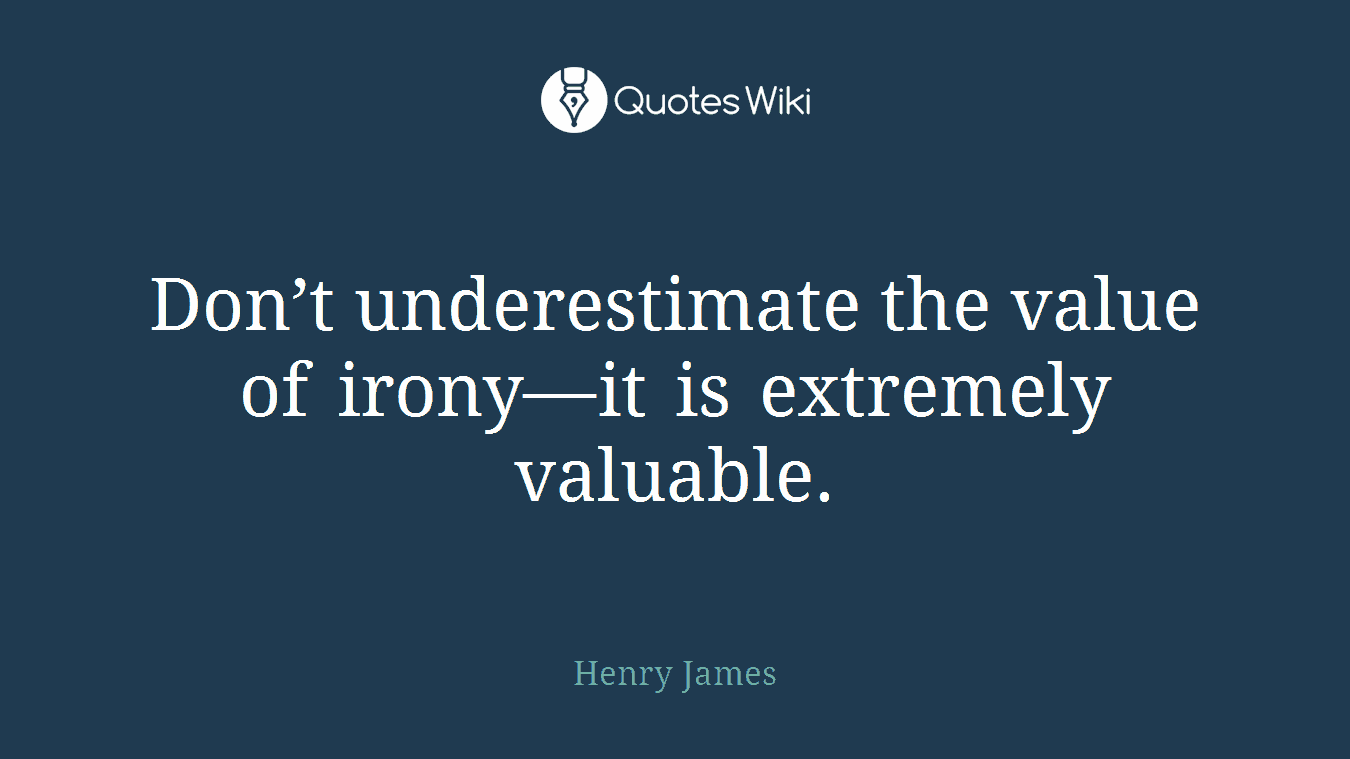 Don’t underestimate the value of irony—it is extremely valuable.