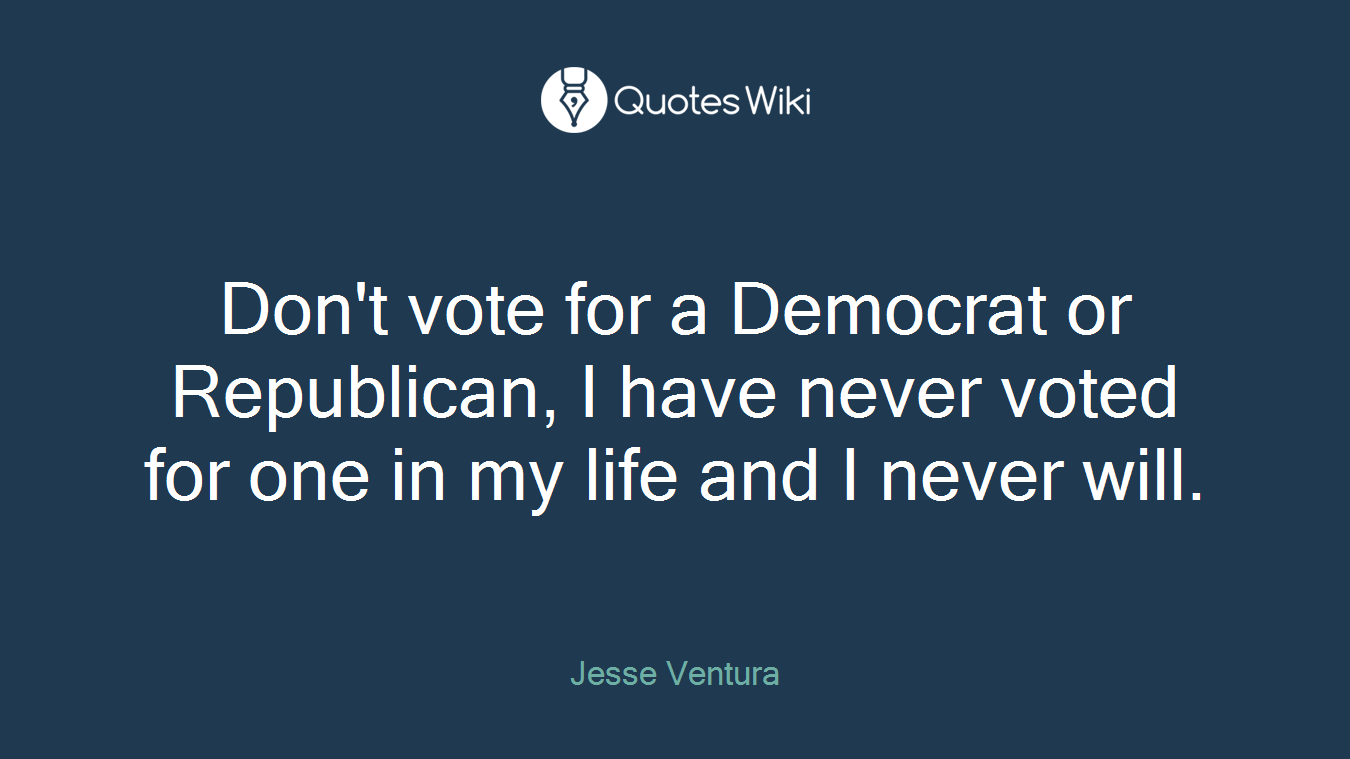 Don't vote for a Democrat or Republican, I have never voted for one in my life and I never will.