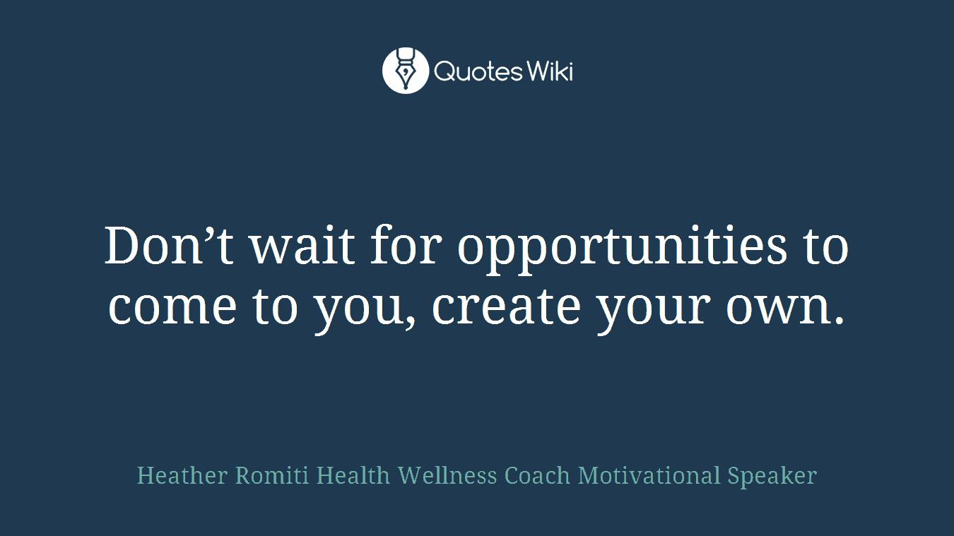Don’t wait for opportunities to come to you, create your own.