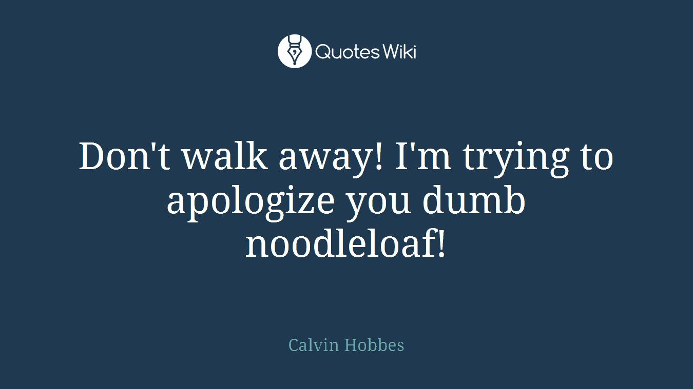 Don't walk away! I'm trying to apologize you dumb noodleloaf!