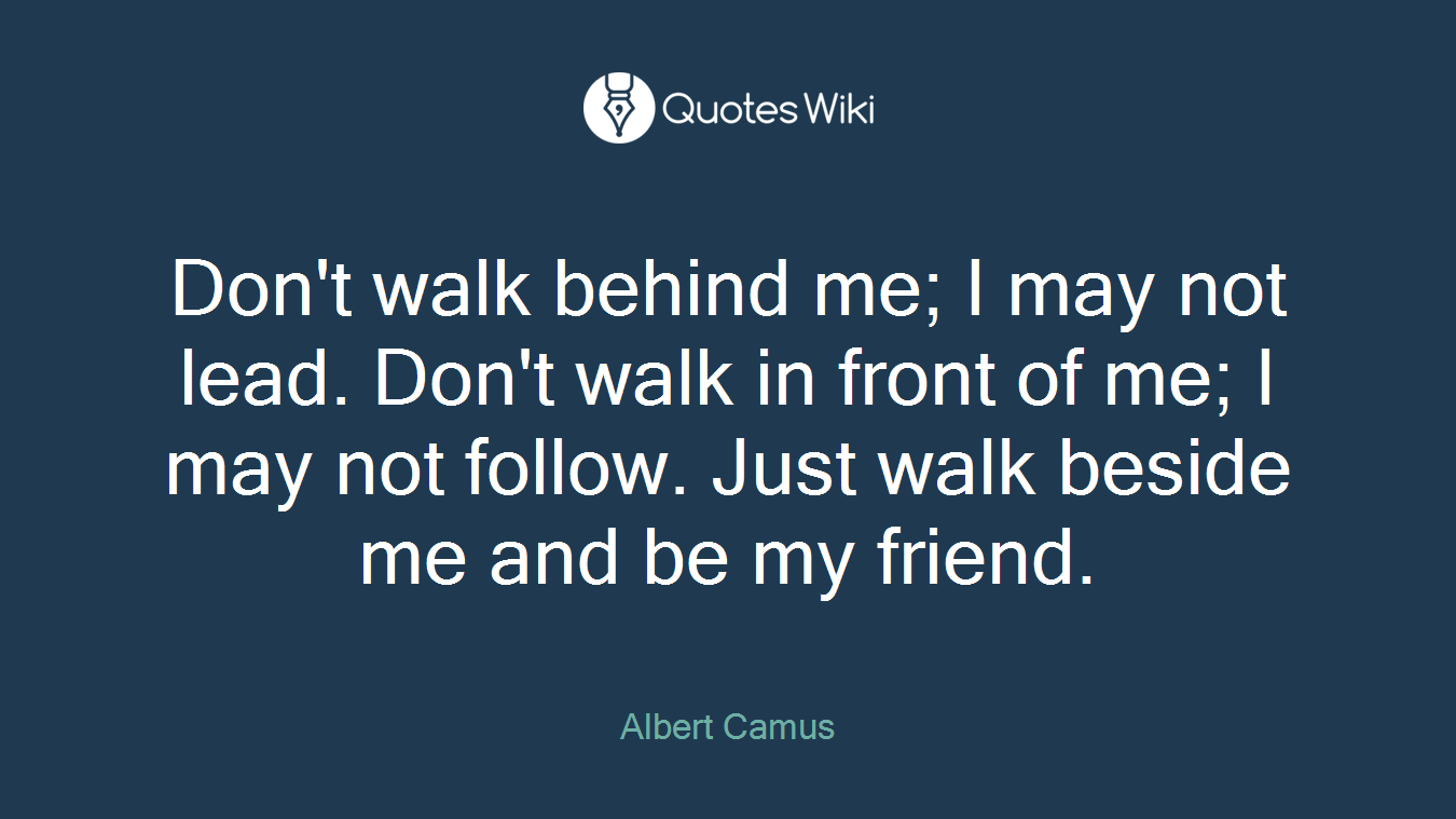 Don't walk behind me; I may not lead. Don't walk in front of me; I may not follow. Just walk beside me and be my friend.