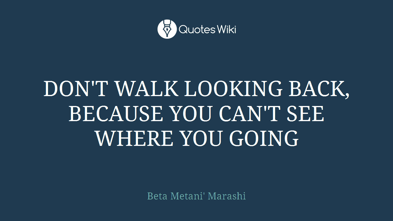 DON'T WALK LOOKING BACK, BECAUSE YOU CAN'T SEE WHERE YOU GOING