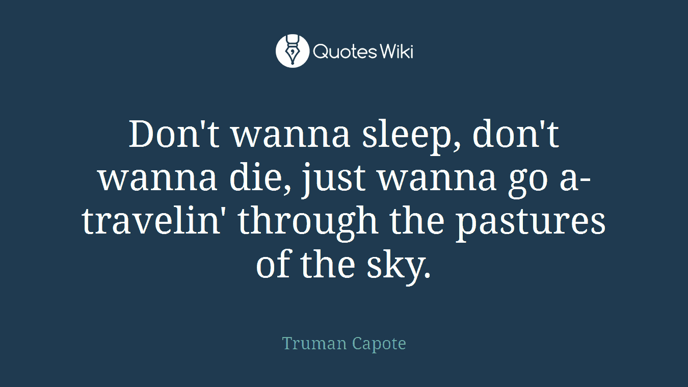 Don't wanna sleep, don't wanna die, just wanna go a-travelin' through the pastures of the sky.