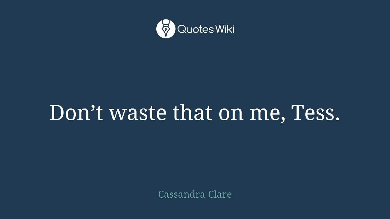 Don’t waste that on me, Tess.