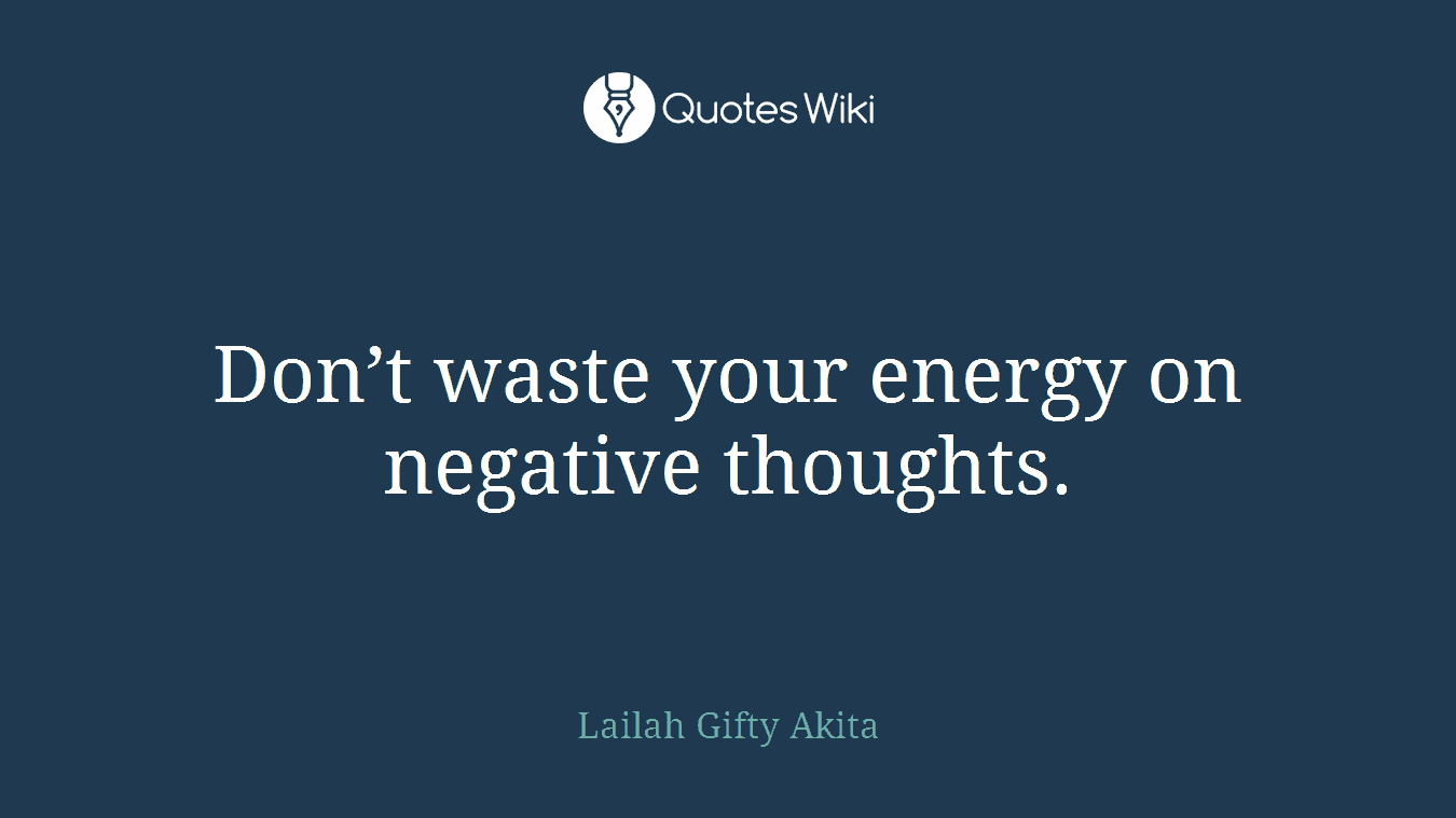 Don’t waste your energy on negative thoughts.