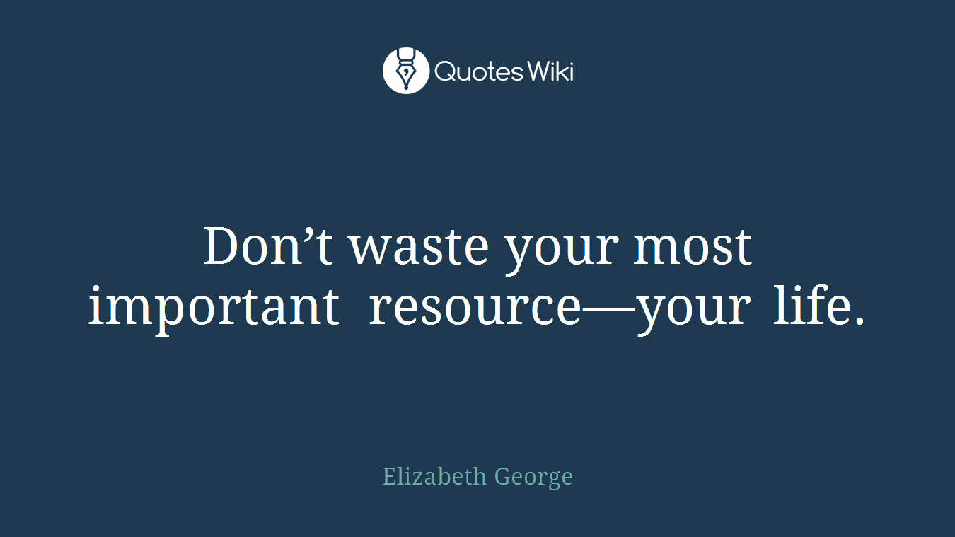 Don’t waste your most important resource—your life.