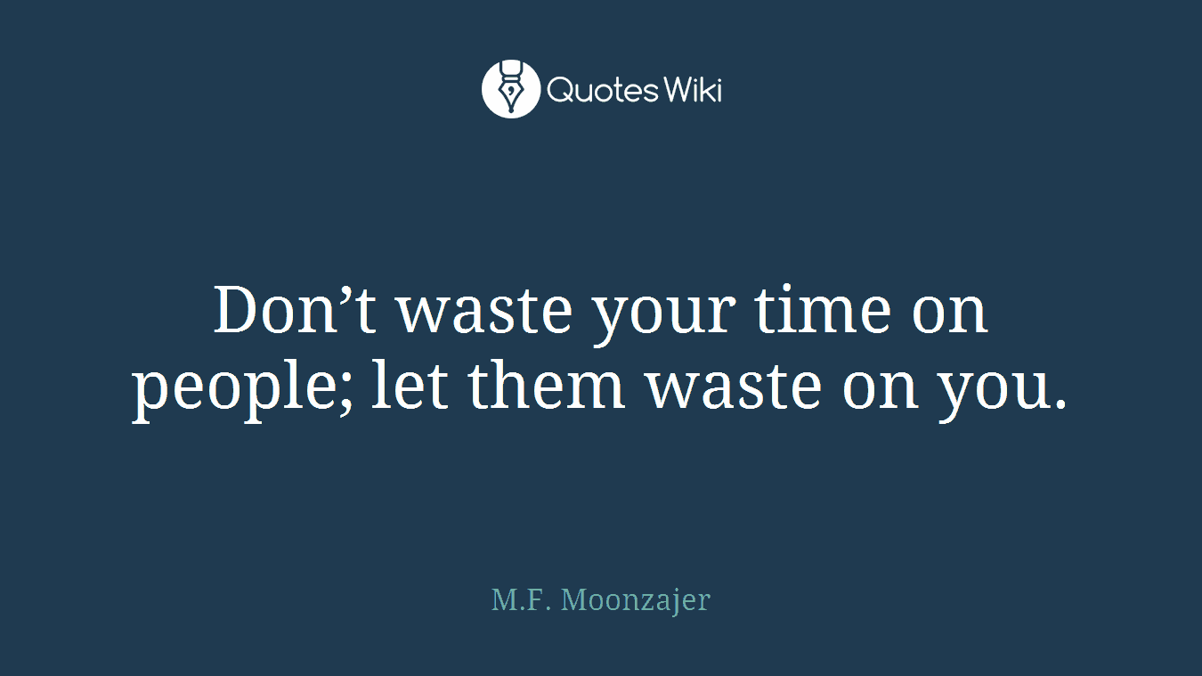 Don’t waste your time on people; let them waste on you.