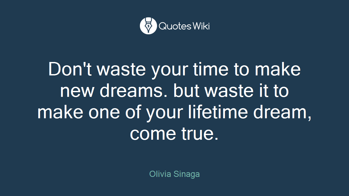 Don't waste your time to make new dreams. but waste it to make one of your lifetime dream, come true.