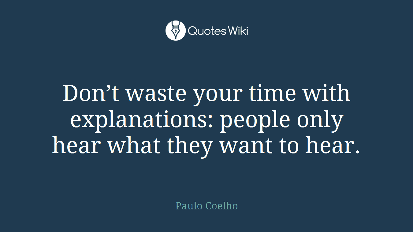 Don’t waste your time with explanations: people only hear what they want to hear.