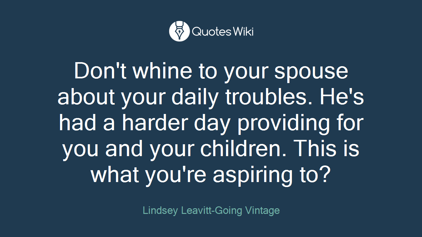 Don't whine to your spouse about your daily troubles. He's had a harder day providing for you and your children. This is what you're aspiring to?