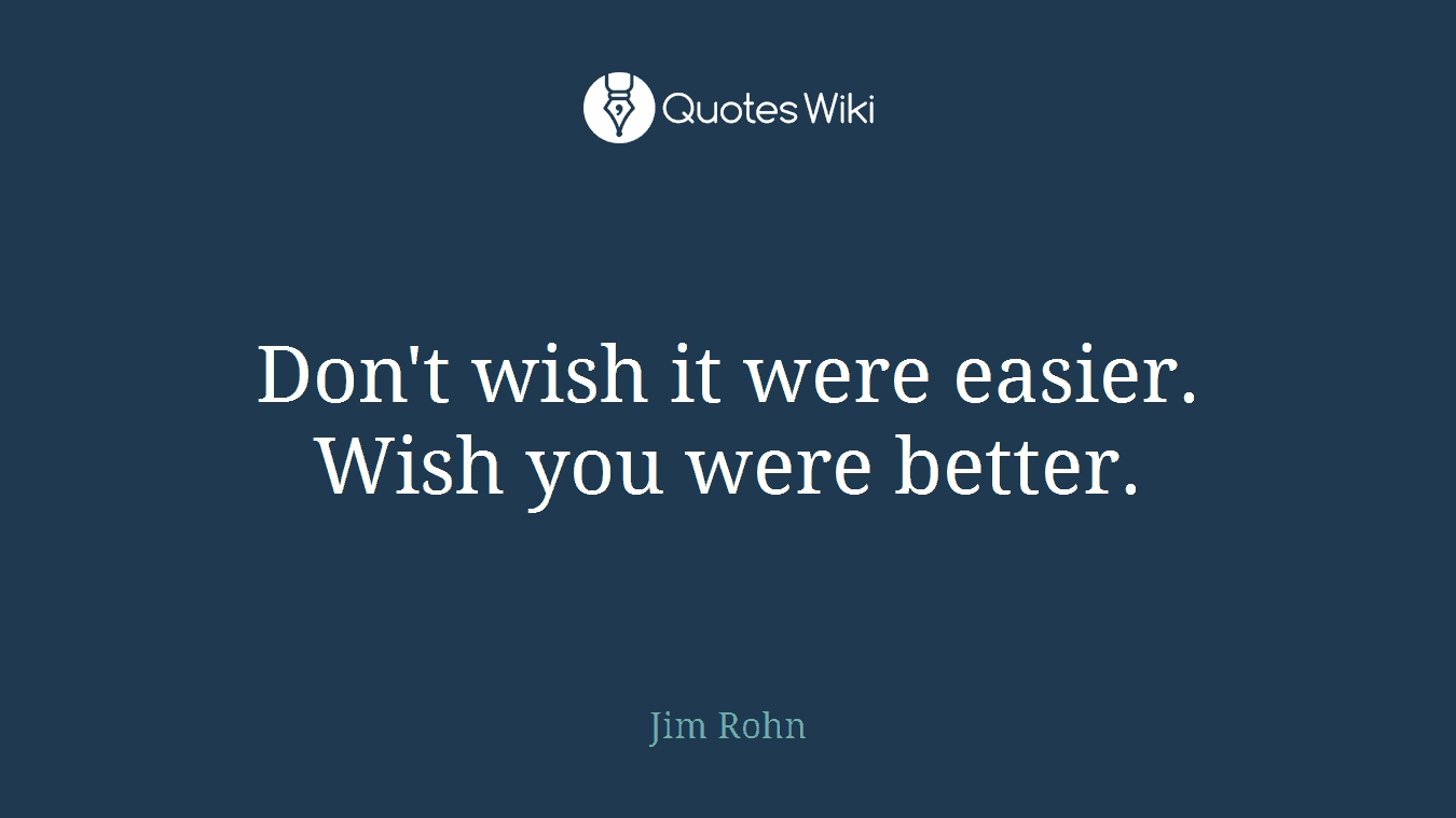 Don't wish it were easier. Wish you were better.