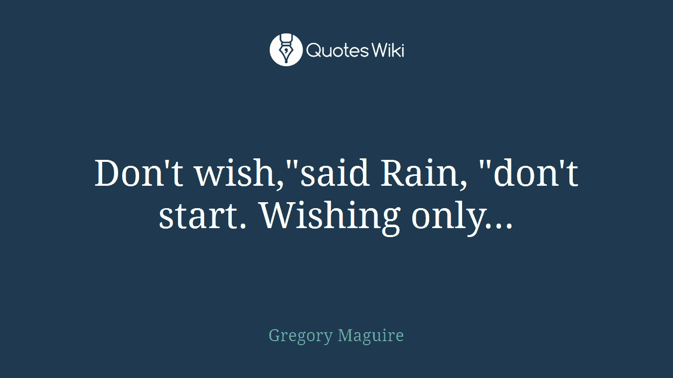 Don't wish,"said Rain, "don't start. Wishing only...