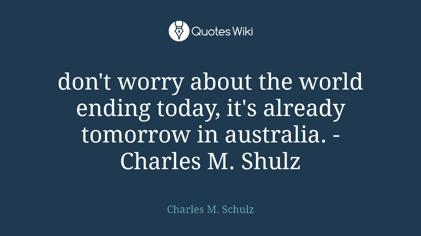 don't worry about the world ending today, it's already tomorrow in australia. -Charles M. Shulz
