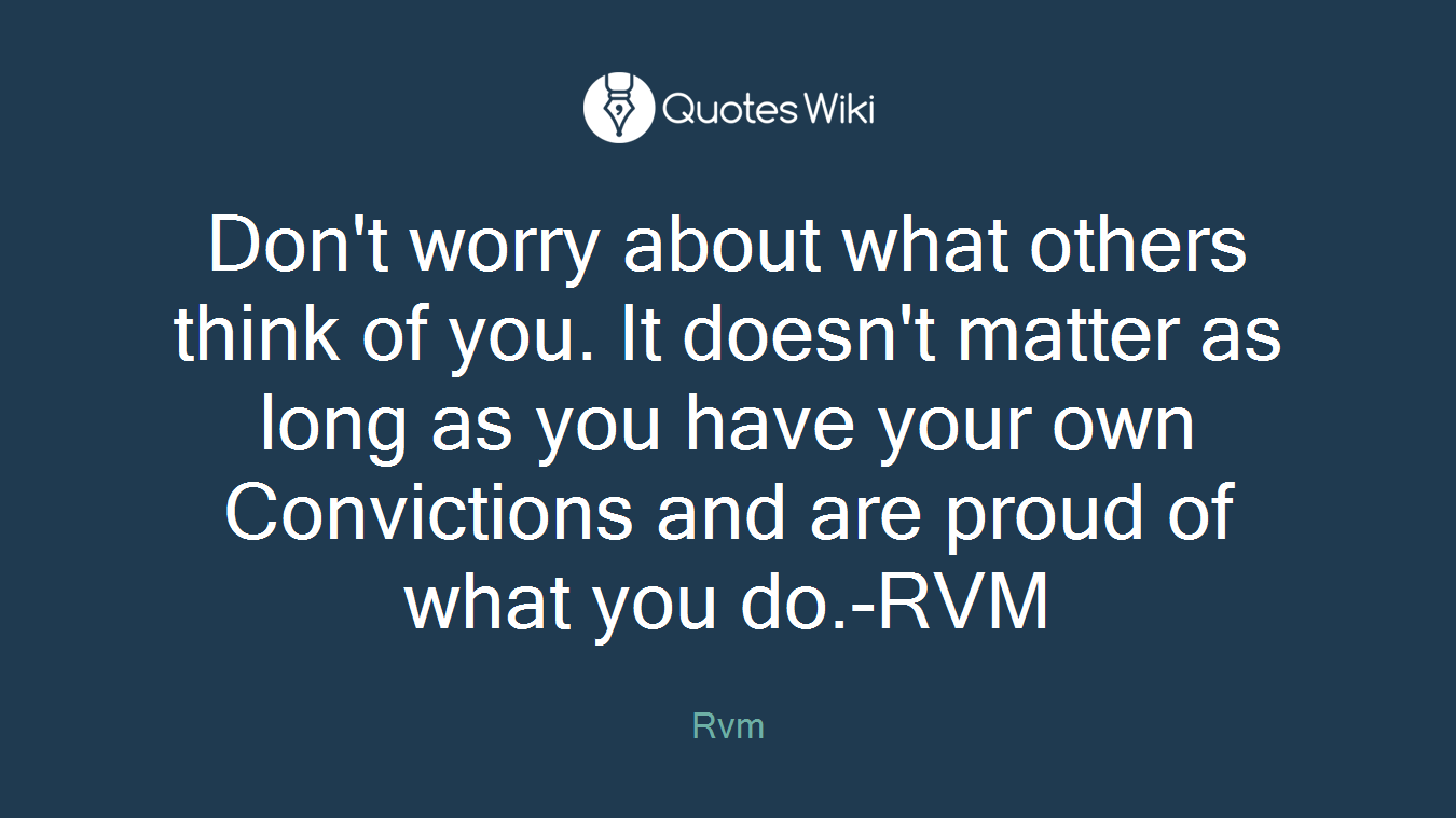Don't worry about what others think of you. It doesn't matter as long as you have your own Convictions and are proud of what you do.-RVM