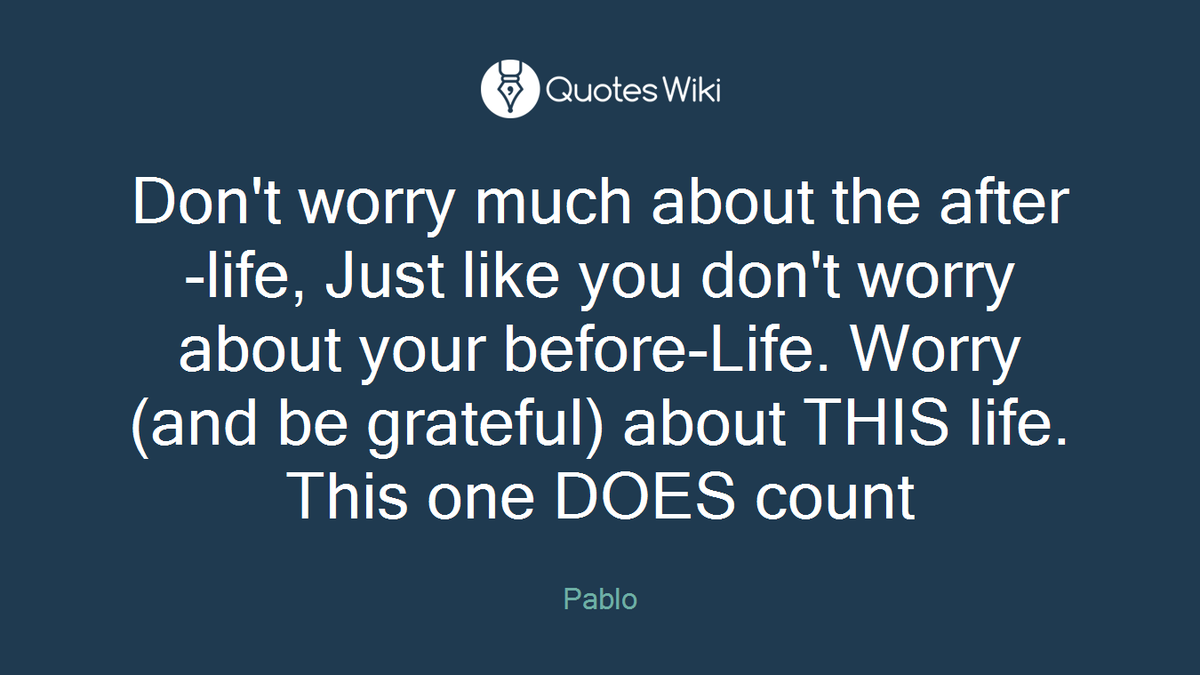 Don't worry much about the after-life, Just like you don't worry about your before-Life. Worry (and be grateful) about THIS life. This one DOES count