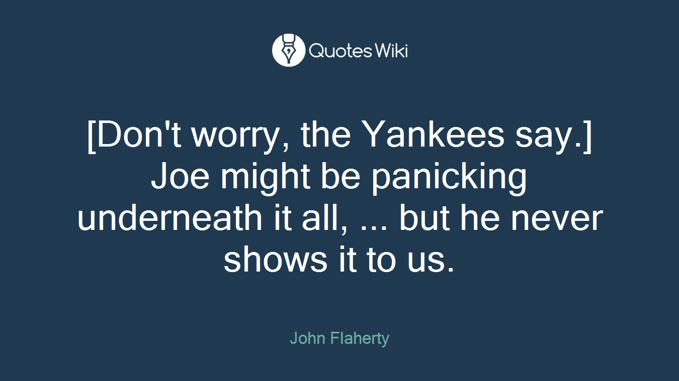 [Don't worry, the Yankees say.] Joe might be panicking underneath it all, ... but he never shows it to us.