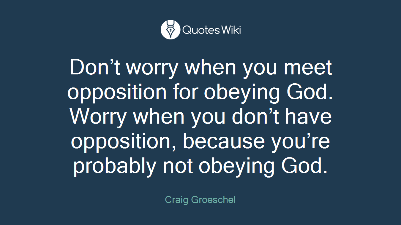 Don’t worry when you meet opposition for obeying God. Worry when you don’t have opposition, because you’re probably not obeying God.