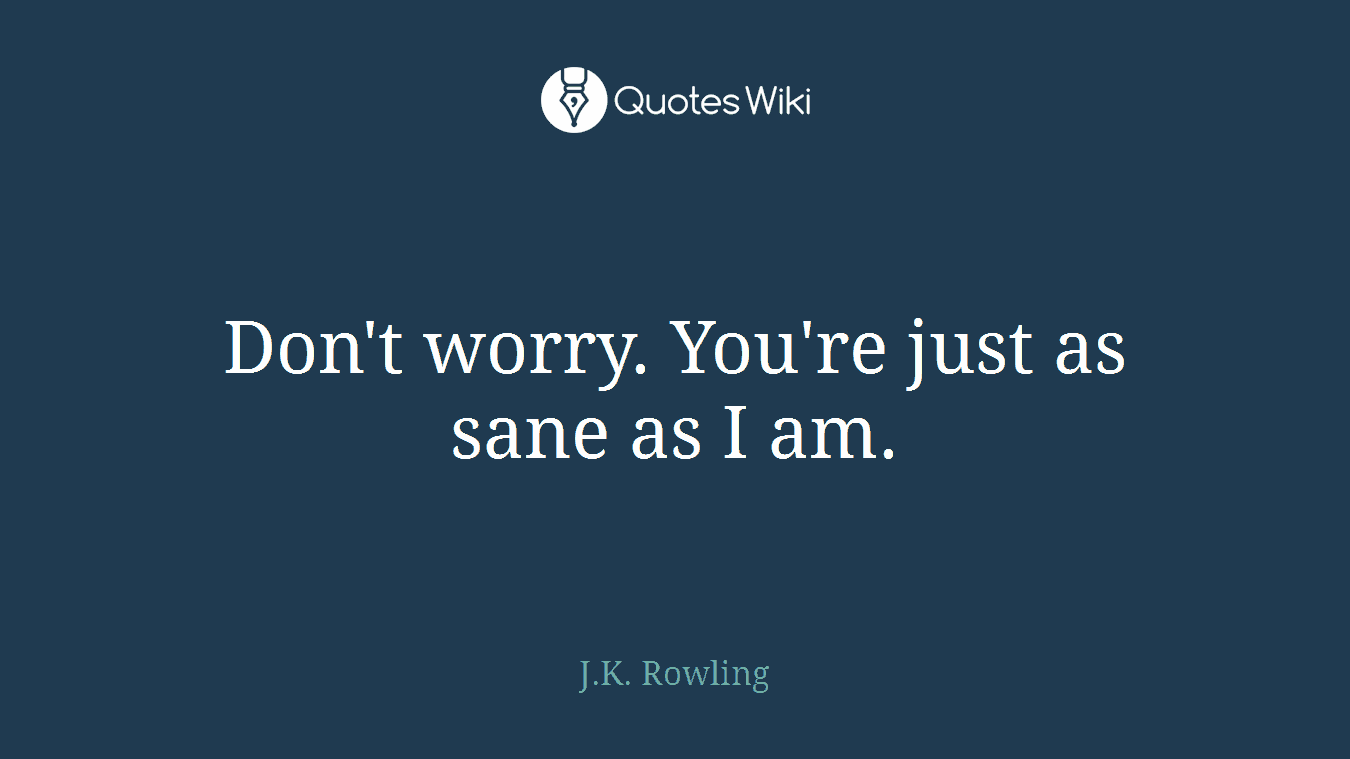 Don't worry. You're just as sane as I am.