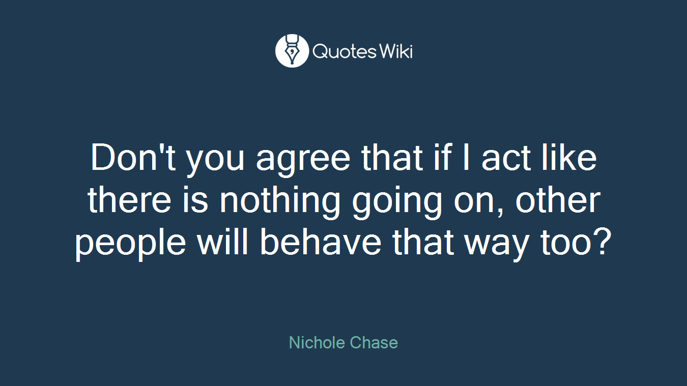 Don't you agree that if I act like there is nothing going on, other people will behave that way too?