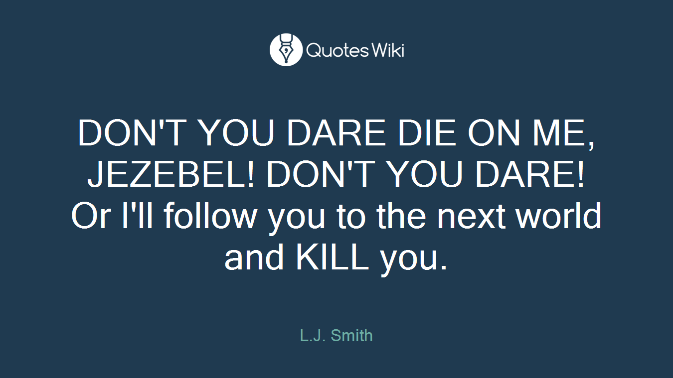 DON'T YOU DARE DIE ON ME, JEZEBEL! DON'T YOU DARE! Or I'll follow you to the next world and KILL you.