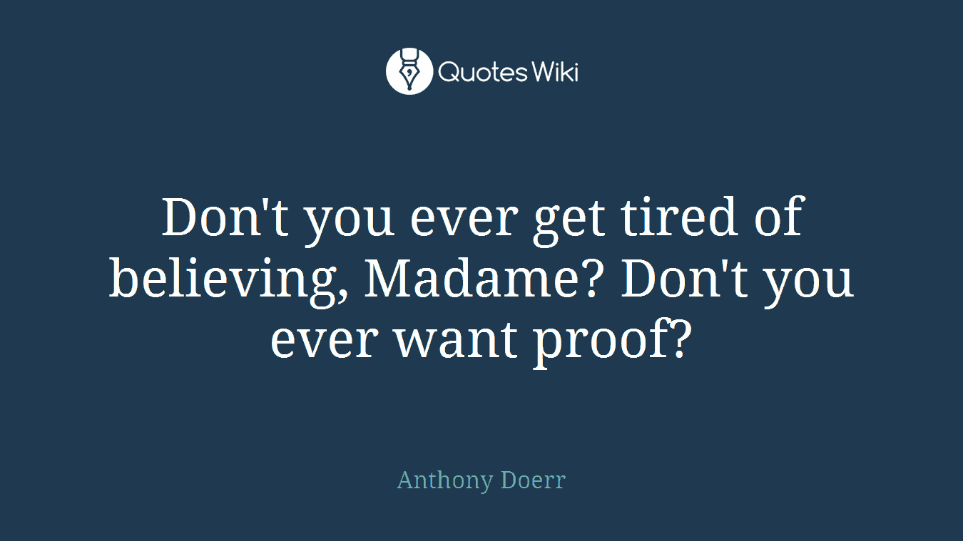 Don't you ever get tired of believing, Madame? Don't you ever want proof?