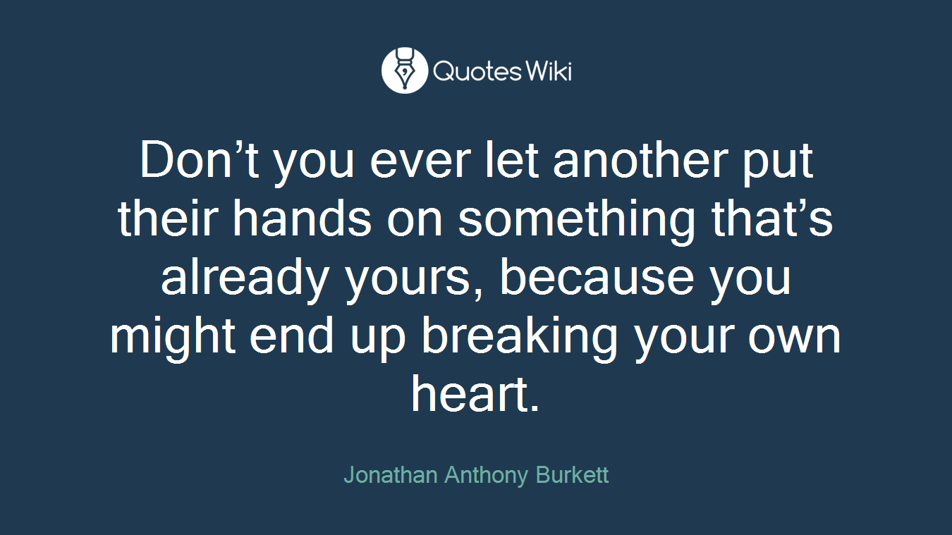 Don’t you ever let another put their hands on something that’s already yours, because you might end up breaking your own heart.