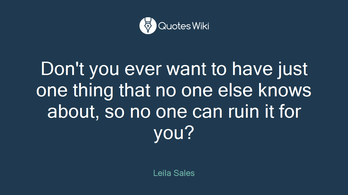 Don't you ever want to have just one thing that no one else knows about, so no one can ruin it for you?