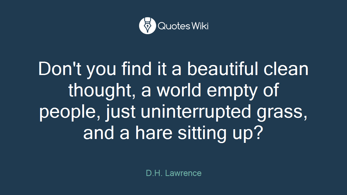Don't you find it a beautiful clean thought, a world empty of people, just uninterrupted grass, and a hare sitting up?
