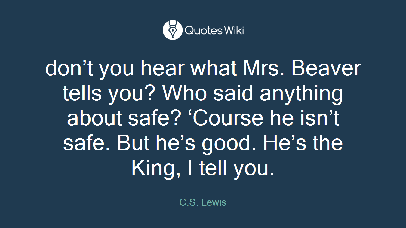 don’t you hear what Mrs. Beaver tells you? Who said anything about safe? ‘Course he isn’t safe. But he’s good. He’s the King, I tell you.