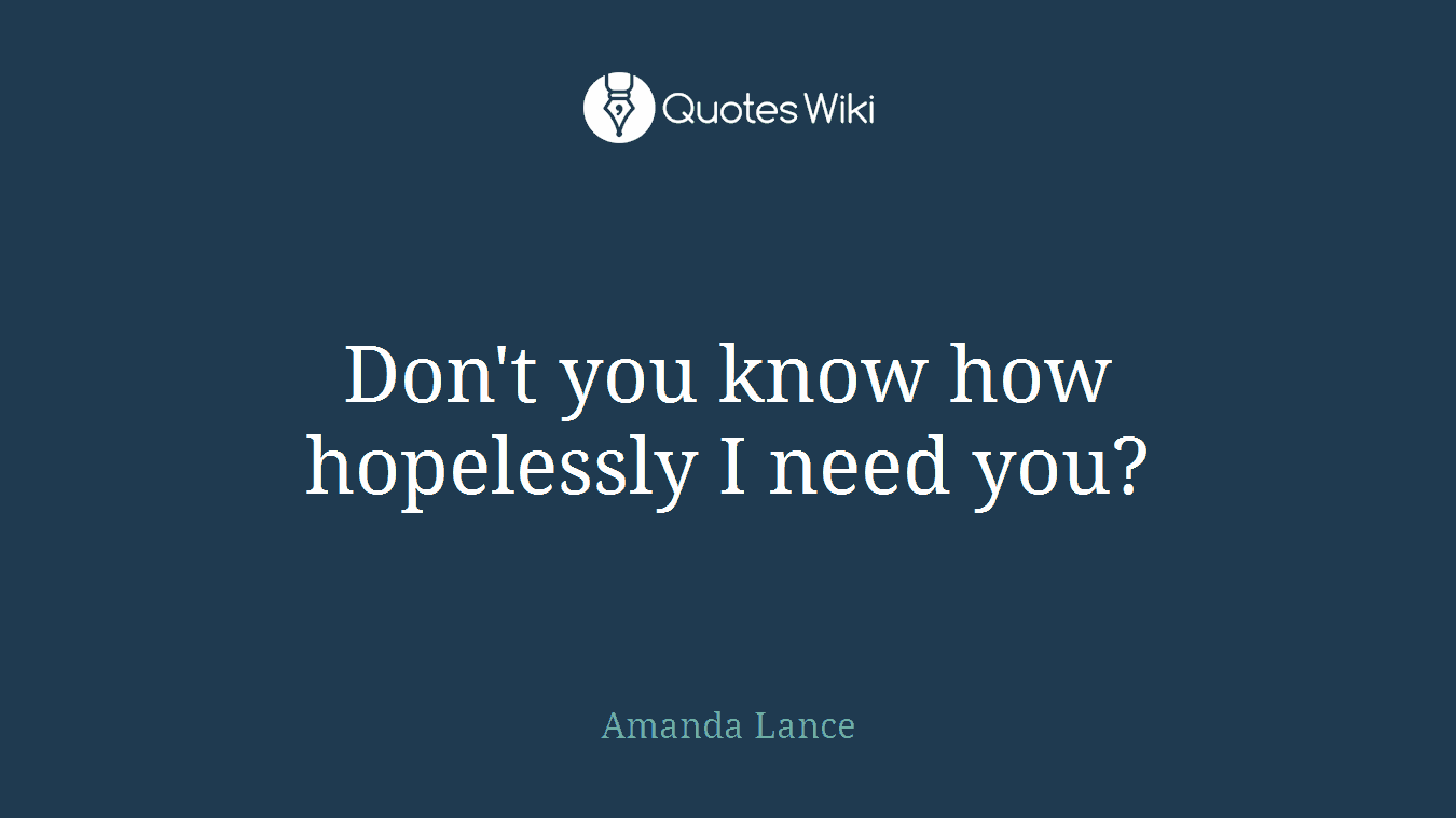 Don't you know how hopelessly I need you?