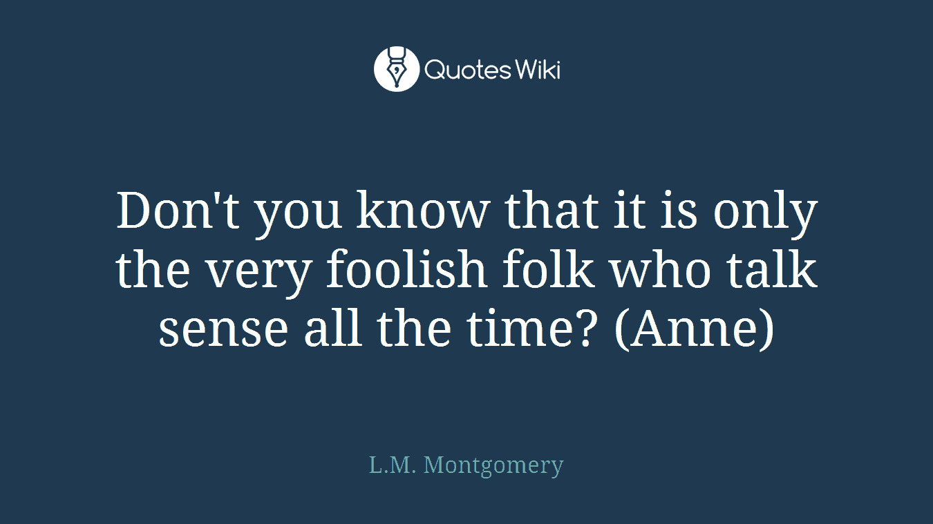 Don't you know that it is only the very foolish folk who talk sense all the time? (Anne)