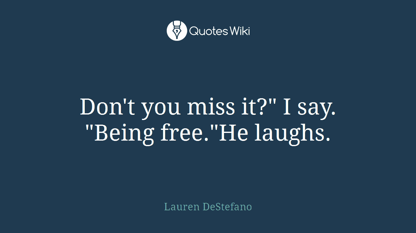 Don't you miss it?" I say. "Being free."He laughs.