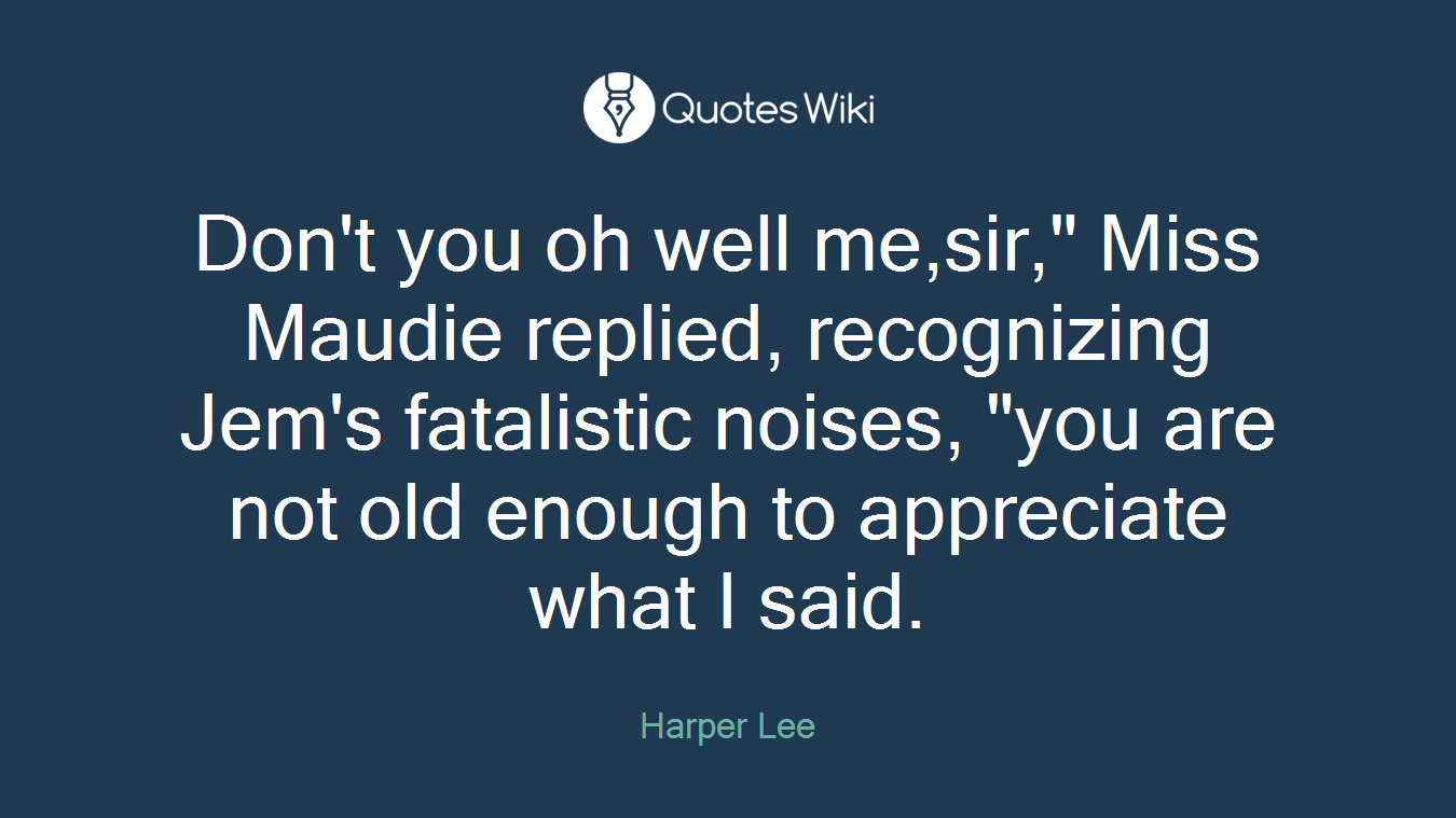 Don't you oh well me,sir," Miss Maudie replied, recognizing Jem's fatalistic noises, "you are not old enough to appreciate what I said.