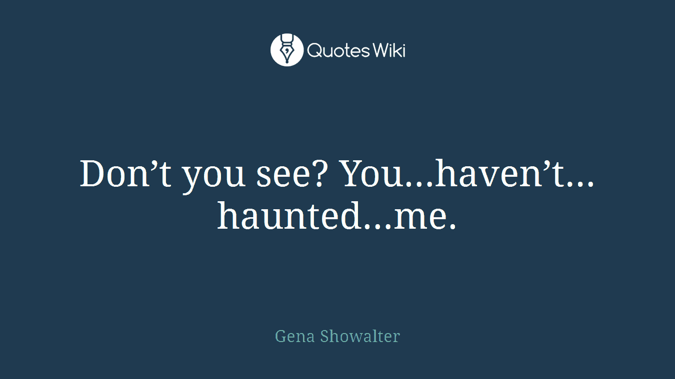 Don’t you see? You…haven’t…haunted…me.