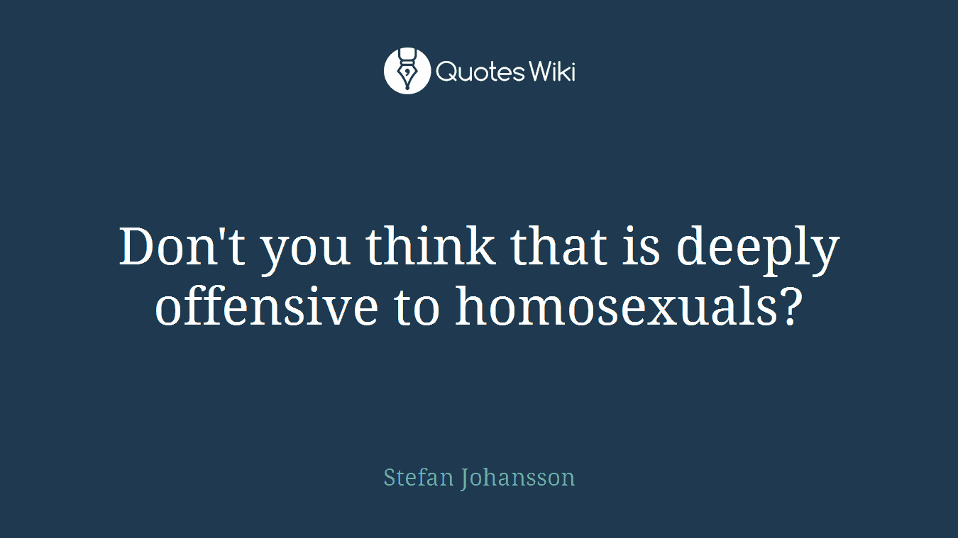 Don't you think that is deeply offensive to homosexuals?
