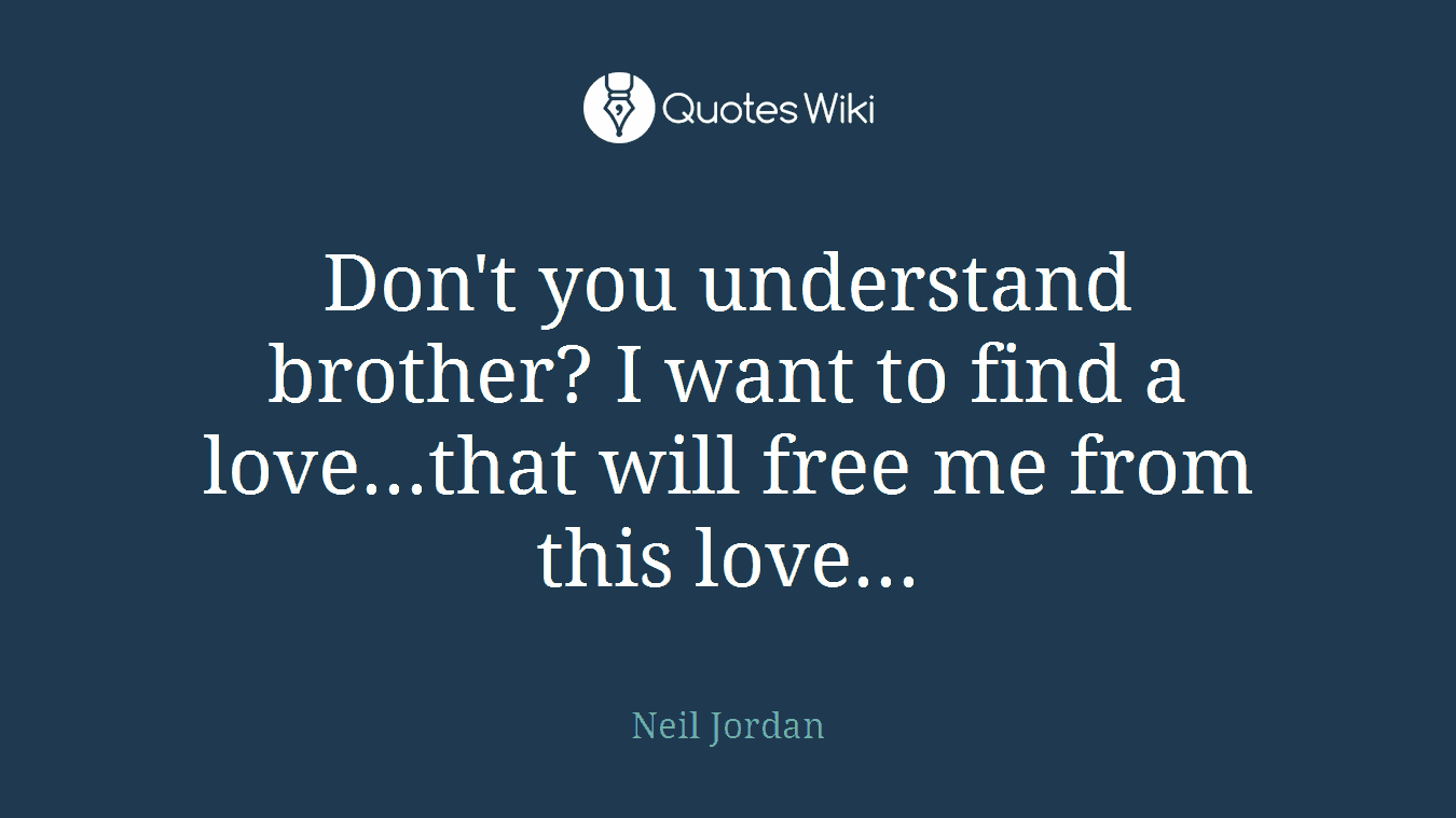 Don't you understand brother? I want to find a love...that will free me from this love...
