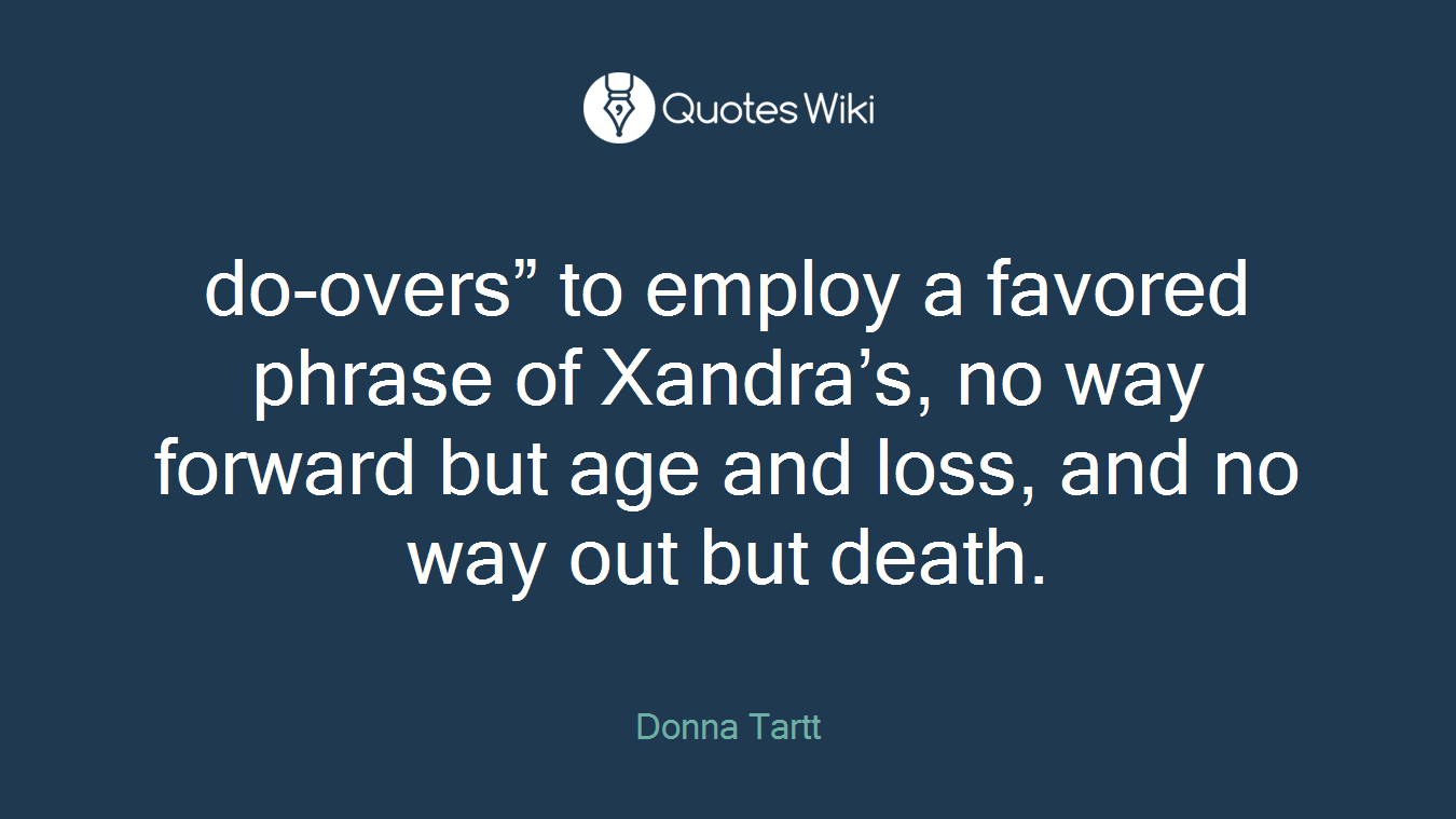 do-overs” to employ a favored phrase of Xandra’s, no way forward but age and loss, and no way out but death.
