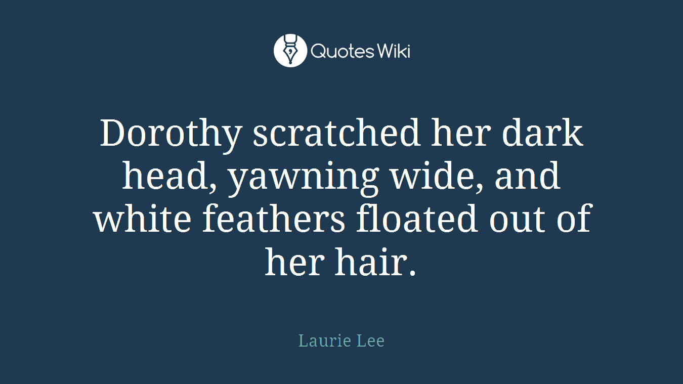 Dorothy scratched her dark head, yawning wide, and white feathers floated out of her hair.