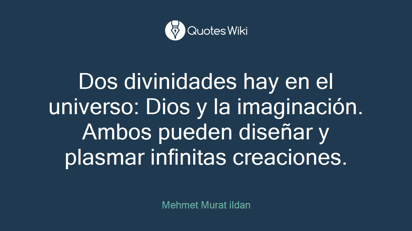 Dos divinidades hay en el universo: Dios y la imaginación. Ambos pueden diseñar y plasmar infinitas creaciones.