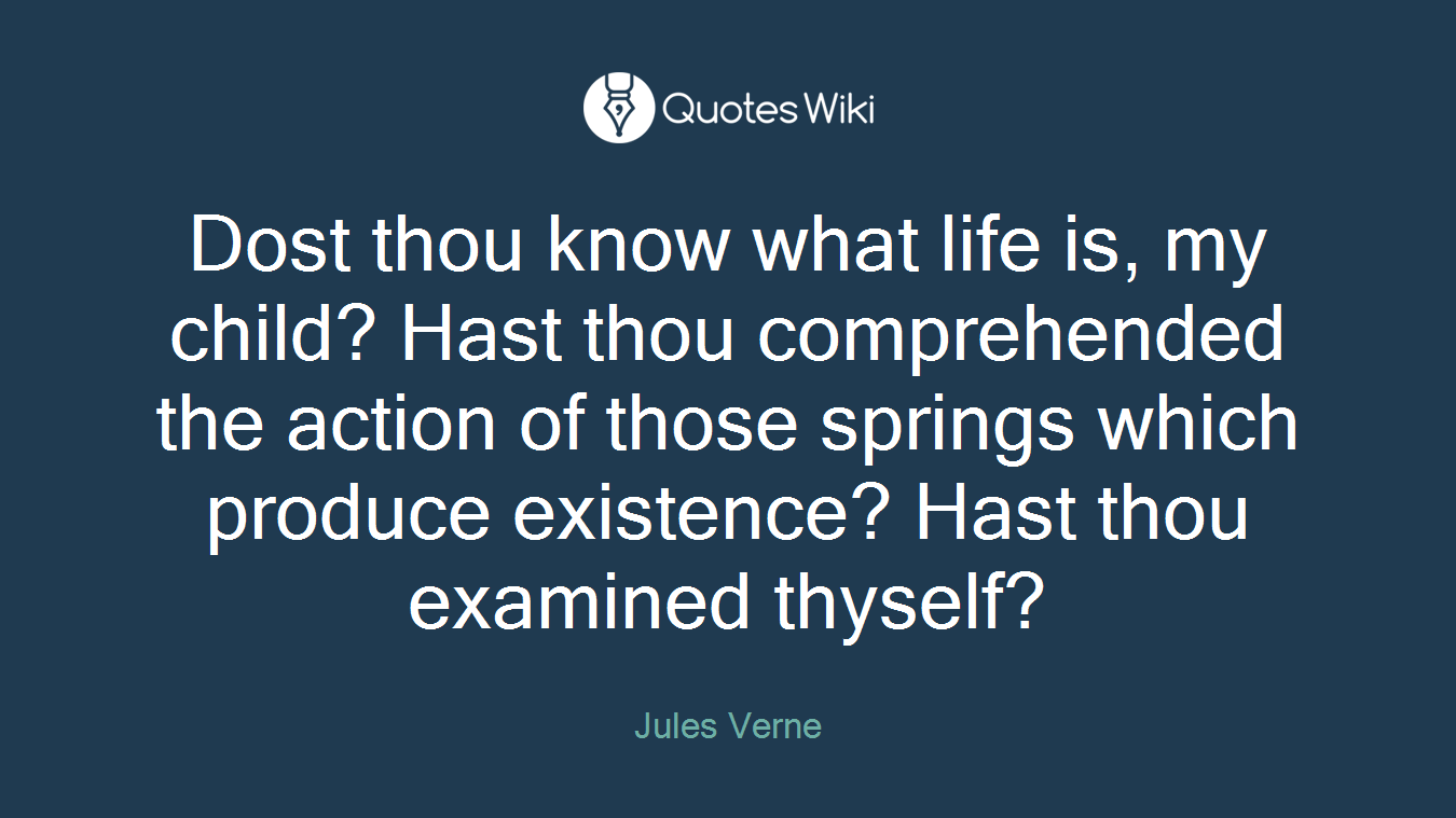 Dost thou know what life is, my child? Hast thou comprehended the action of those springs which produce existence? Hast thou examined thyself?