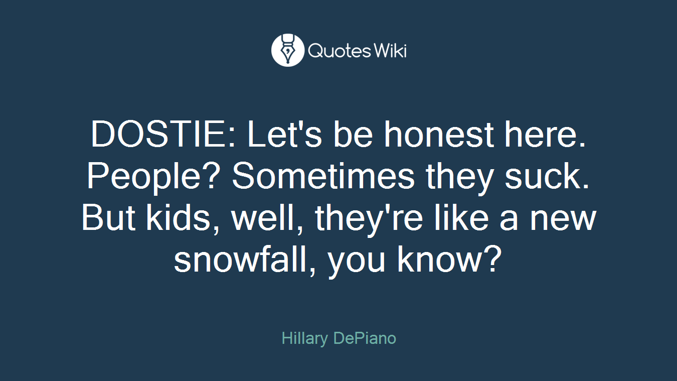 DOSTIE: Let's be honest here. People? Sometimes they suck. But kids, well, they're like a new snowfall, you know?