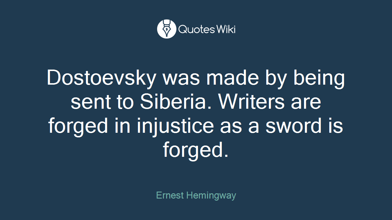 Dostoevsky was made by being sent to Siberia. Writers are forged in injustice as a sword is forged.